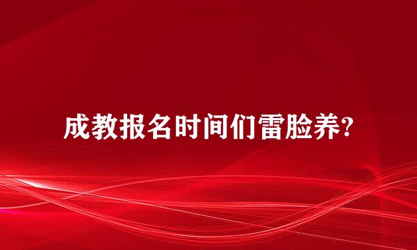 成教报名时间们雷脸养?