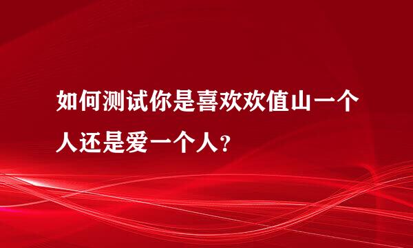 如何测试你是喜欢欢值山一个人还是爱一个人？