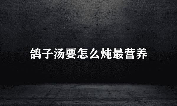 鸽子汤要怎么炖最营养