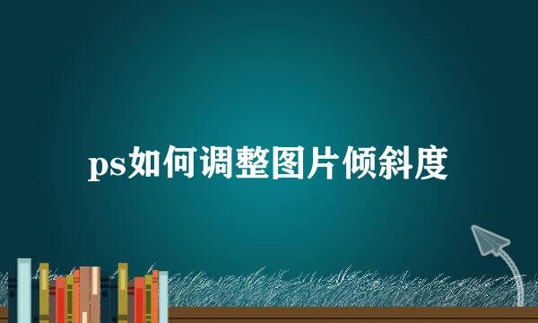 ps如何调整图片倾斜度