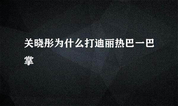 关晓彤为什么打迪丽热巴一巴掌