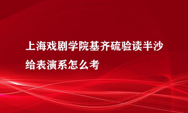 上海戏剧学院基齐硫验读半沙给表演系怎么考