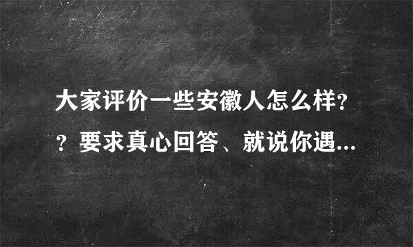 大家评价一些安徽人怎么样？？要求真心回答、就说你遇到过的或者给你的感觉？