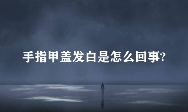 手指甲盖发白是怎么回事?