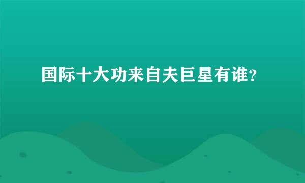 国际十大功来自夫巨星有谁？