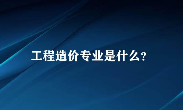 工程造价专业是什么？