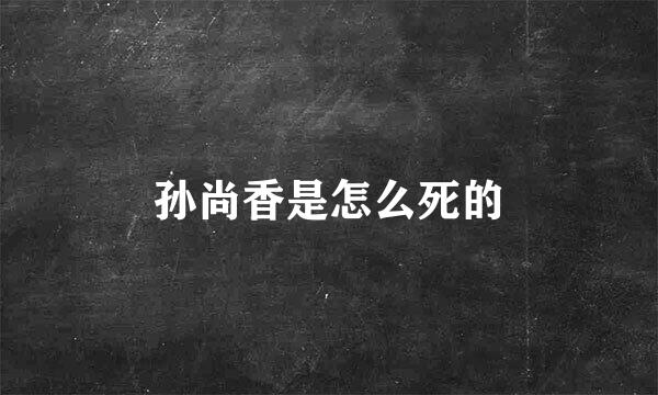 孙尚香是怎么死的