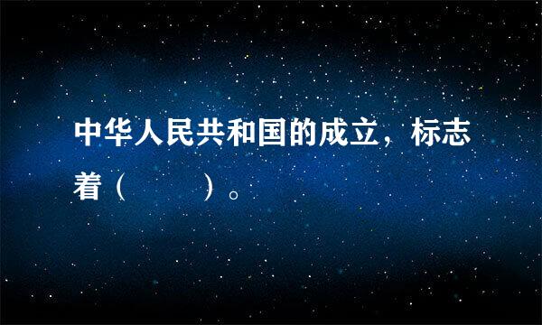 中华人民共和国的成立，标志着（  ）。
