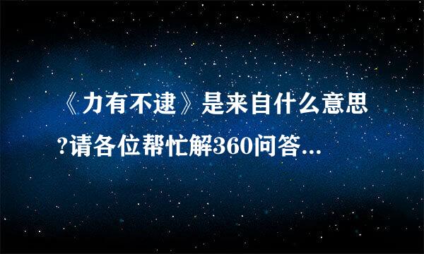 《力有不逮》是来自什么意思?请各位帮忙解360问答答一下吧