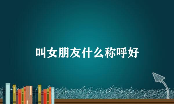 叫女朋友什么称呼好