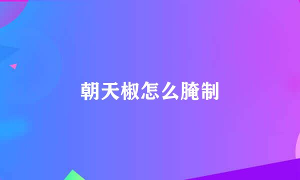 朝天椒怎么腌制