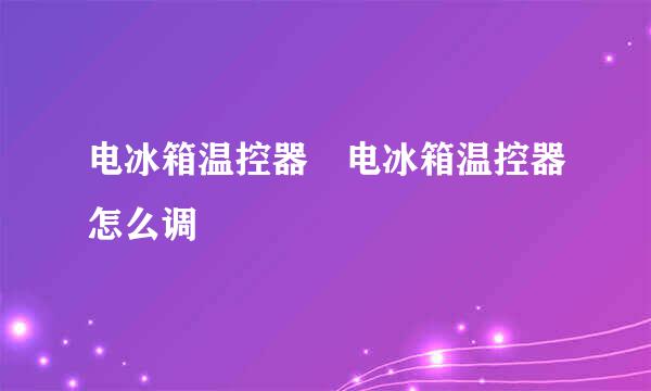 电冰箱温控器 电冰箱温控器怎么调
