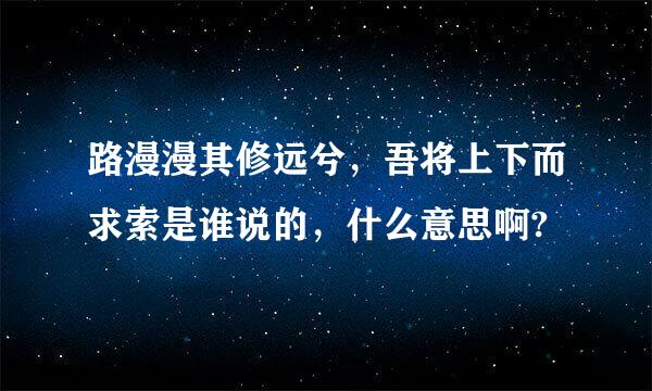 路漫漫其修远兮，吾将上下而求索是谁说的，什么意思啊?