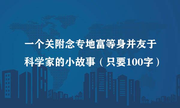 一个关附念专地富等身并友于科学家的小故事（只要100字）