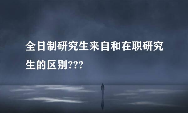 全日制研究生来自和在职研究生的区别???