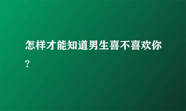 怎样才能知道男生喜不喜欢你?