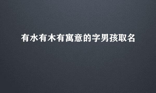 有水有木有寓意的字男孩取名