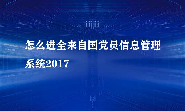 怎么进全来自国党员信息管理系统2017