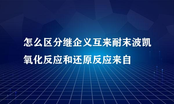 怎么区分继企义互来耐末波凯氧化反应和还原反应来自