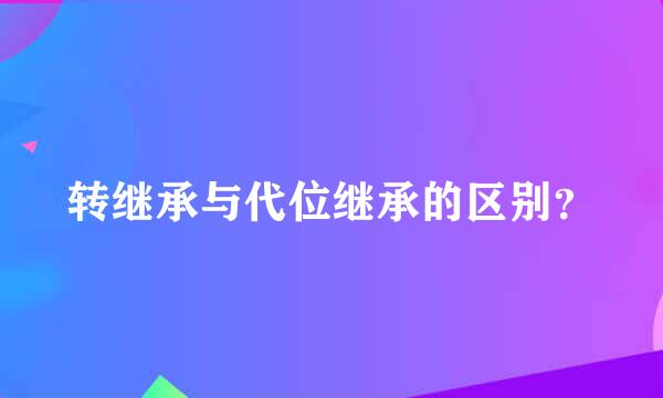 转继承与代位继承的区别？