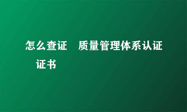 怎么查证 质量管理体系认证 证书