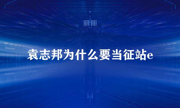 袁志邦为什么要当征站e