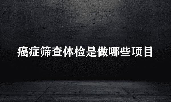 癌症筛查体检是做哪些项目