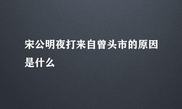 宋公明夜打来自曾头市的原因是什么