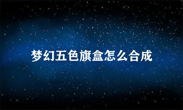 梦幻五色旗盒怎么合成