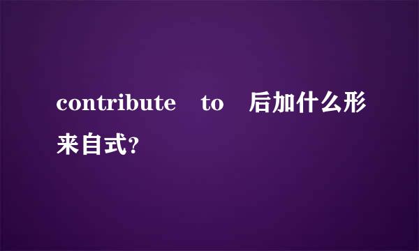 contribute to 后加什么形来自式？