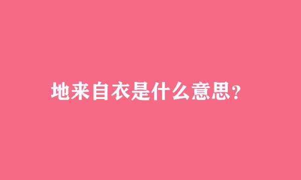 地来自衣是什么意思？