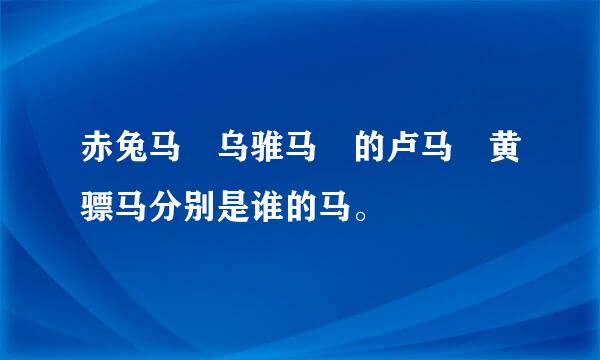 赤兔马 乌骓马 的卢马 黄骠马分别是谁的马。