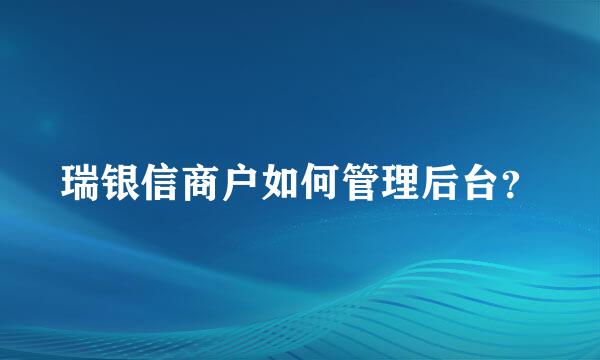 瑞银信商户如何管理后台？
