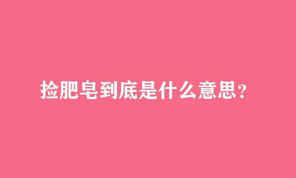 捡肥皂到底是什么意思？