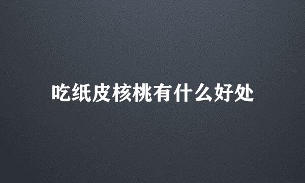 吃纸皮核桃有什么好处