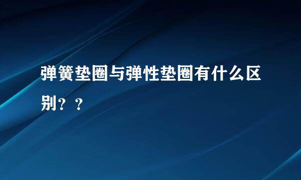 弹簧垫圈与弹性垫圈有什么区别？？
