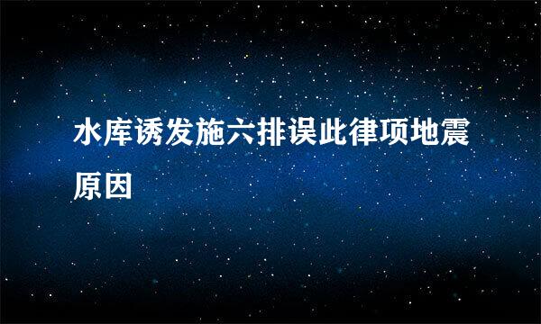 水库诱发施六排误此律项地震原因