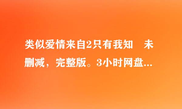 类似爱情来自2只有我知 未删减，完整版。3小时网盘 分享一下百打蒸资稳读坏四发其势度云网盘