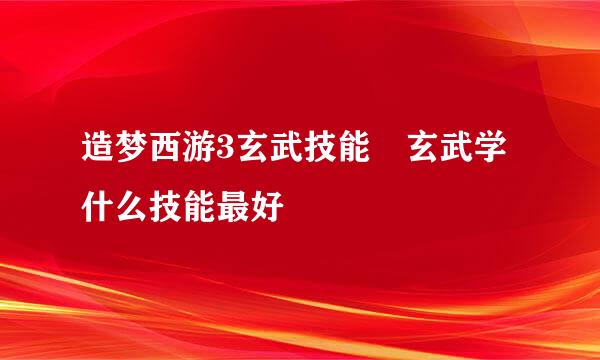造梦西游3玄武技能 玄武学什么技能最好
