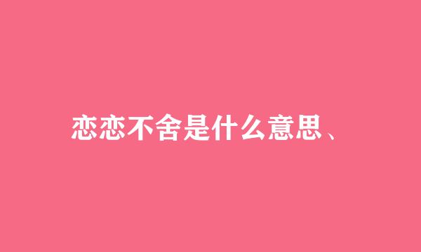 恋恋不舍是什么意思、