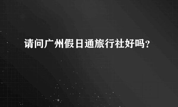 请问广州假日通旅行社好吗？