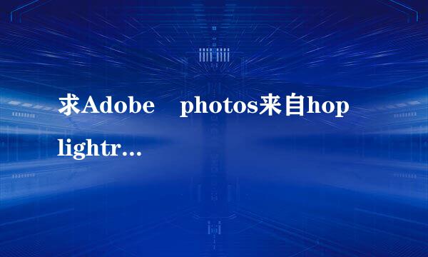 求Adobe photos来自hop lightroom 5序列号 先谢谢啦~~~