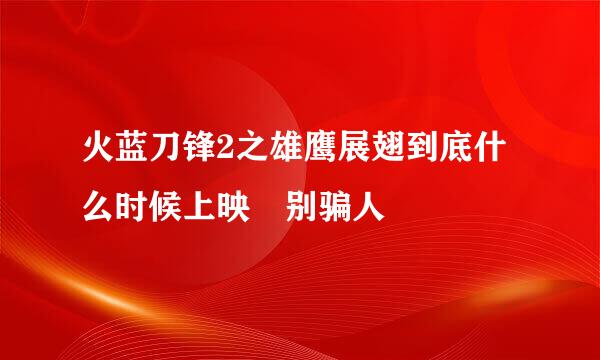 火蓝刀锋2之雄鹰展翅到底什么时候上映 别骗人
