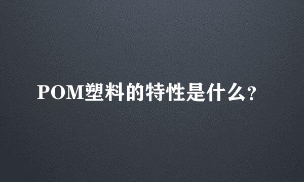 POM塑料的特性是什么？
