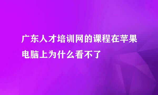 广东人才培训网的课程在苹果电脑上为什么看不了
