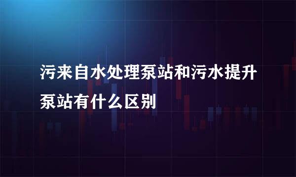 污来自水处理泵站和污水提升泵站有什么区别