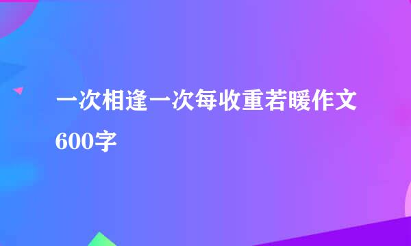 一次相逢一次每收重若暖作文600字