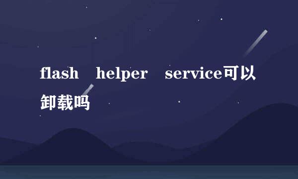 flash helper service可以卸载吗