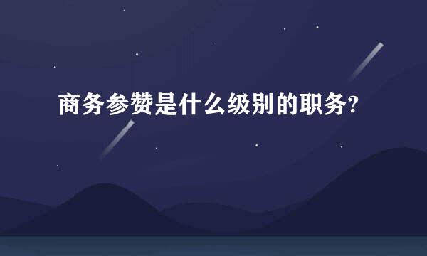 商务参赞是什么级别的职务?