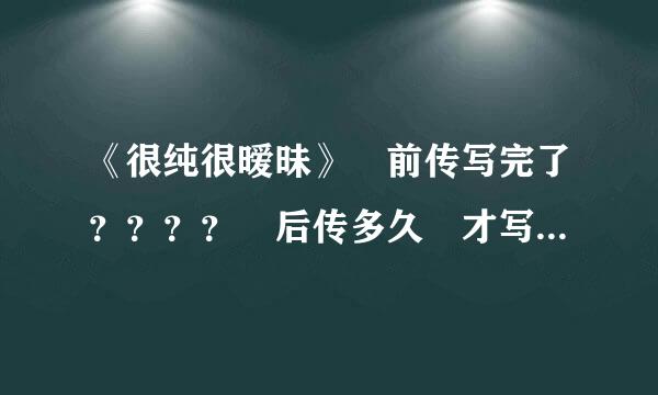 《很纯很暧昧》 前传写完了？？？？ 后传多久 才写 ？？？